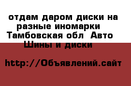 отдам даром диски на разные иномарки  - Тамбовская обл. Авто » Шины и диски   